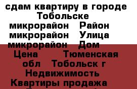 сдам квартиру в городе Тобольске 9 микрорайон › Район ­ 9 микрорайон › Улица ­ 9 микрорайон › Дом ­ 21 › Цена ­ 1 - Тюменская обл., Тобольск г. Недвижимость » Квартиры продажа   . Тюменская обл.